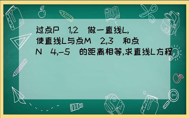 过点P(1,2)做一直线L,使直线L与点M(2,3）和点N(4,-5)的距离相等,求直线L方程