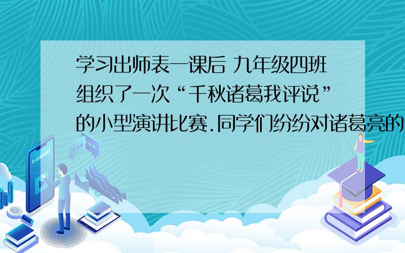 学习出师表一课后 九年级四班组织了一次“千秋诸葛我评说”的小型演讲比赛.同学们纷纷对诸葛亮的“忠心耿耿”的品质给予了高度的评价和赞扬,李强同学却发表了不同的观点.他认为诸葛