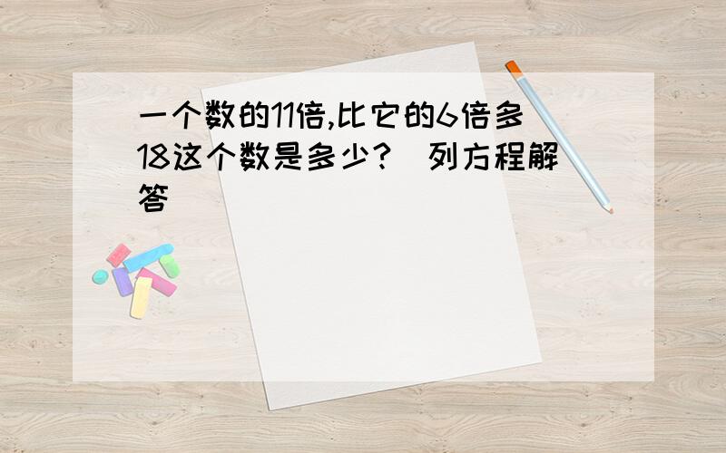 一个数的11倍,比它的6倍多18这个数是多少?(列方程解答)