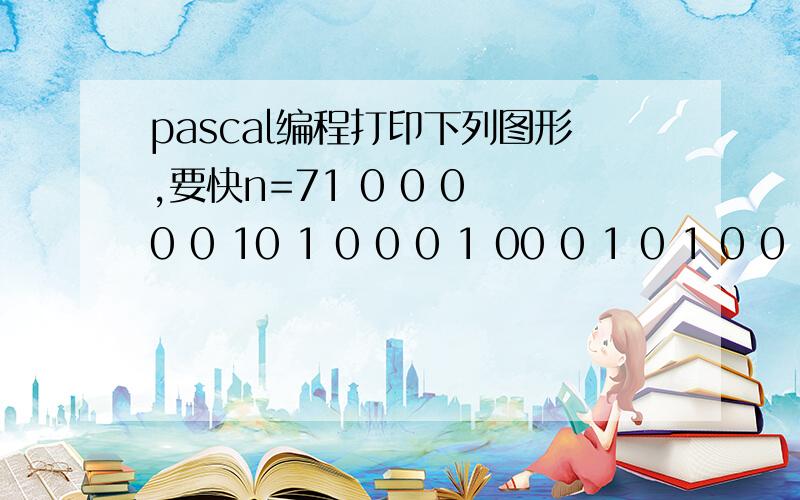 pascal编程打印下列图形,要快n=71 0 0 0 0 0 10 1 0 0 0 1 00 0 1 0 1 0 0 0 0 0 1 0 0 0 0 0 1 0 1 0 0 1 0 0 0 0 0 1