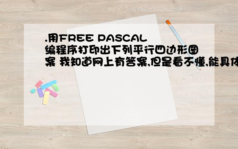 .用FREE PASCAL 编程序打印出下列平行四边形图案 我知道网上有答案,但是看不懂,能具体点么?我智商比较低.