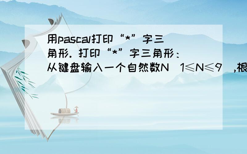 用pascal打印“*”字三角形. 打印“*”字三角形：从键盘输入一个自然数N（1≤N≤9）,根据N的值,打印输出对应的“*”字三角形,例如： N = 4