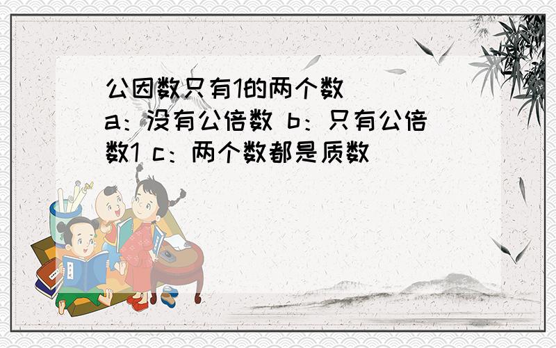 公因数只有1的两个数（ ） a：没有公倍数 b：只有公倍数1 c：两个数都是质数