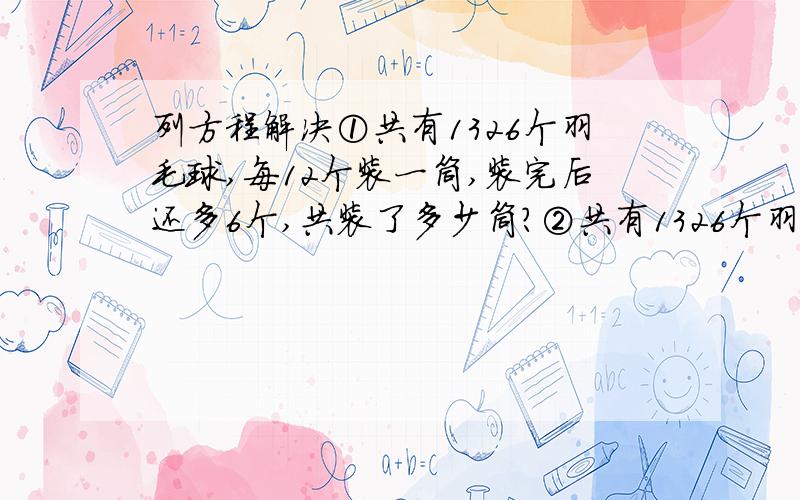 列方程解决①共有1326个羽毛球,每12个装一筒,装完后还多6个,共装了多少筒?②共有1326个羽毛球,装了110筒,还多6个,每筒装多少个?（2）下面是一块长方形水田,长比宽的2倍多4米,求出它的宽和面