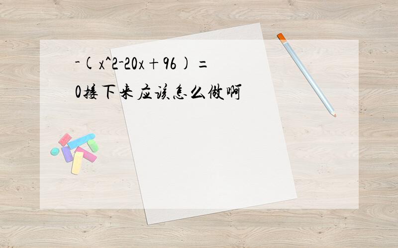 -(x^2-20x+96)=0接下来应该怎么做啊