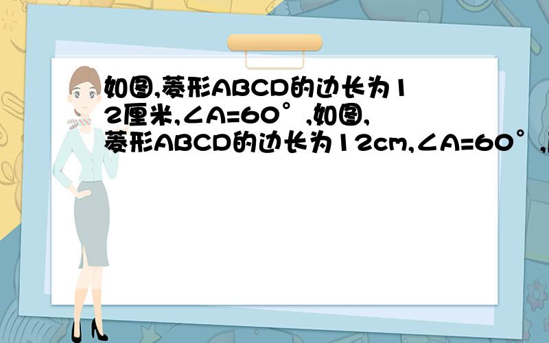 如图,菱形ABCD的边长为12厘米,∠A=60°,如图,菱形ABCD的边长为12cm,∠A=60°,质点P从点A出发沿线路AB-BD做匀速运动,质点Q从点D同时出发沿线路DC-CB-BA做匀速运动.1）求BD的长；（2）质点P,Q运动的速度