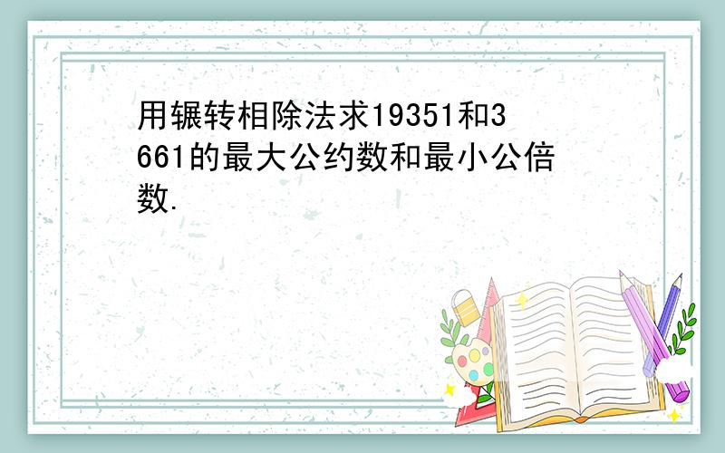 用辗转相除法求19351和3661的最大公约数和最小公倍数.