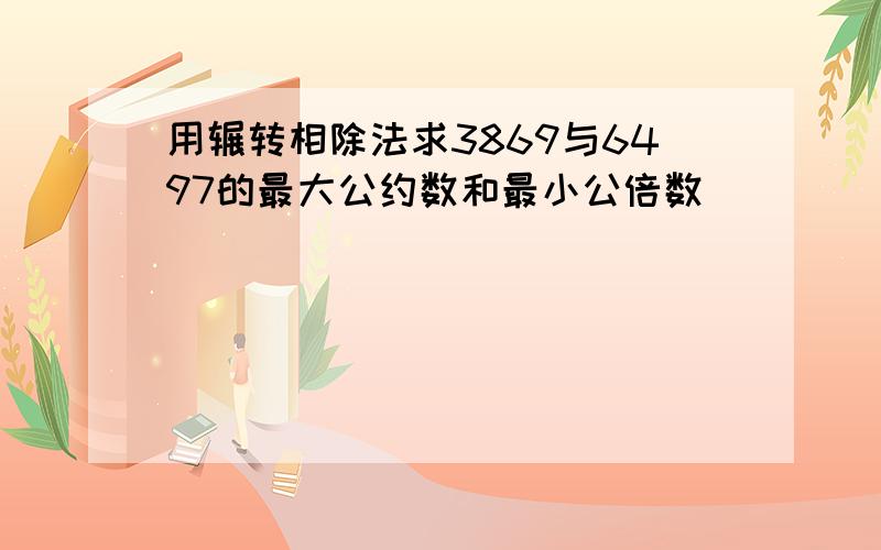 用辗转相除法求3869与6497的最大公约数和最小公倍数