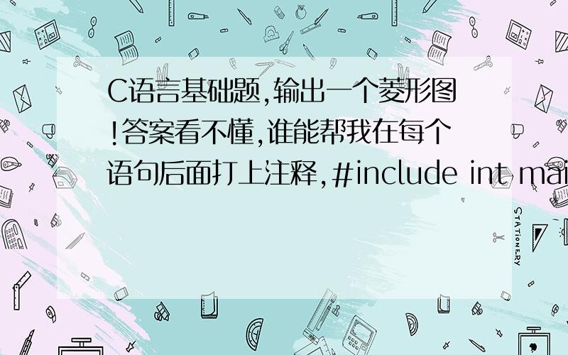 C语言基础题,输出一个菱形图!答案看不懂,谁能帮我在每个语句后面打上注释,#include int main(){\x09char diamond[][5]={{' ',' ','*'},{' ','*',' ','*'},{'*',' ',' ',' ','*'},{' ','*',' ','*'},{' ',' ','*'}};\x09int i,j;\x09for