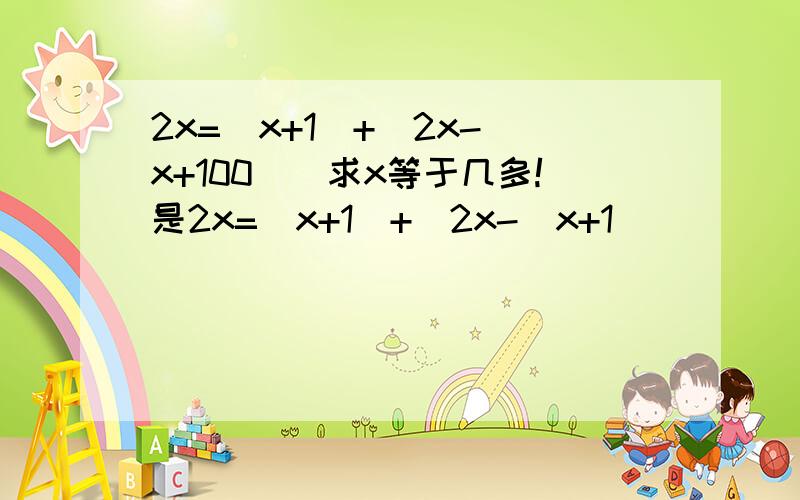 2x=(x+1)+[2x-(x+100)]求x等于几多!是2x=(x+1)+[2x-(x+1)]