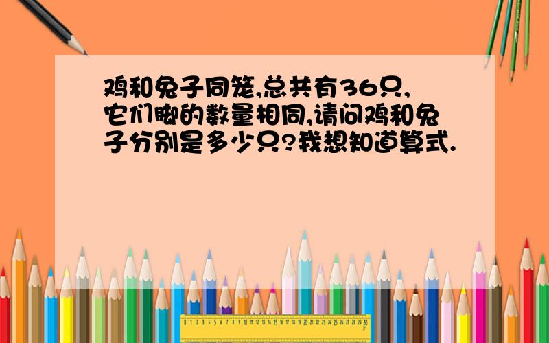 鸡和兔子同笼,总共有36只,它们脚的数量相同,请问鸡和兔子分别是多少只?我想知道算式.