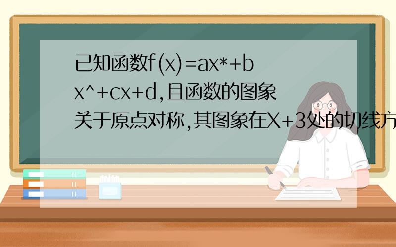 已知函数f(x)=ax*+bx^+cx+d,且函数的图象关于原点对称,其图象在X+3处的切线方程为8x-y-18=o.求F（X）的解析式是否存在区间〔a,b],使的函数g(x)的定义域和值域为[a,b],且其解析式为f(x)的解析式?若存