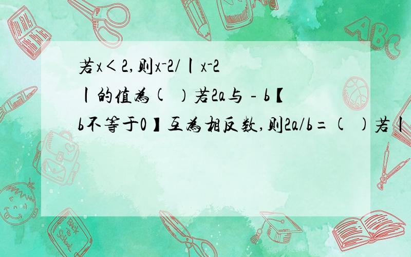 若x＜2,则x－2/丨x-2丨的值为( ）若2a与﹣b【b不等于0】互为相反数,则2a/b=( )若丨a－一又二分之一丨＋丨b－6丨＋丨1/18＋c丨=0,则a÷b÷c=（ ）