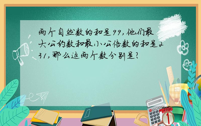 两个自然数的和是99,他们最大公约数和最小公倍数的和是231,那么这两个数分别是?