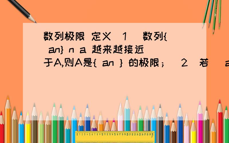 数列极限 定义（1） 数列{ an} n a 越来越接近于A,则A是{ an } 的极限；（2）若| an-A | 越来越小,则A是{ an } 的极限；（3）若| an-A | 越来越接近于0,则A是{ an } 的极限；以上三种说法为什么都不正