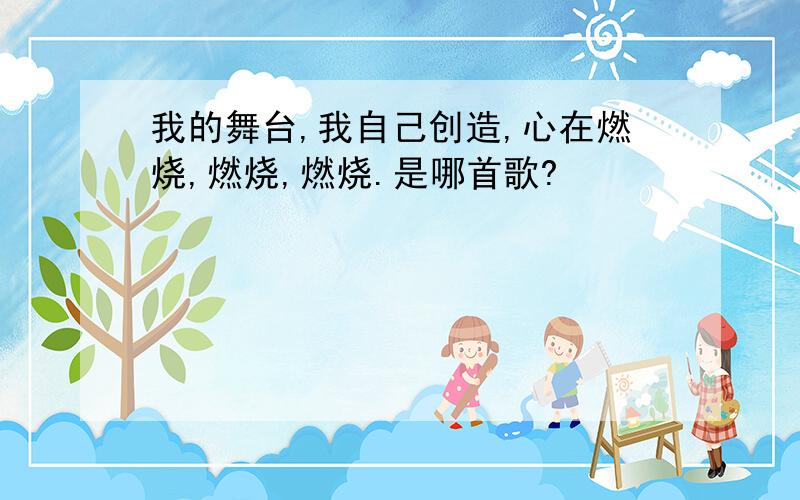 我的舞台,我自己创造,心在燃烧,燃烧,燃烧.是哪首歌?