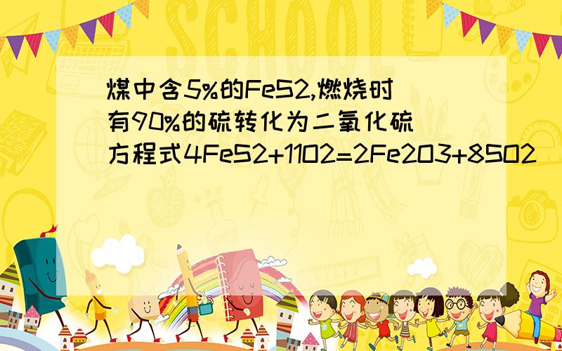 煤中含5%的FeS2,燃烧时有90%的硫转化为二氧化硫（方程式4FeS2+11O2=2Fe2O3+8SO2)问1）燃烧一吨煤可产生多少千克的SO42）若一个城市有20用户,每天每户烧煤5千克,则每年有多少吨二氧化硫牌坊到空气