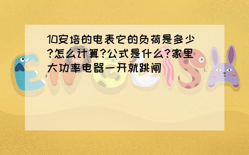 10安培的电表它的负荷是多少?怎么计算?公式是什么?家里大功率电器一开就跳闸