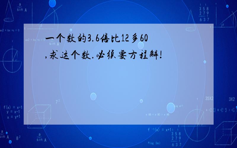 一个数的3.6倍比12多60,求这个数.必须要方程解!