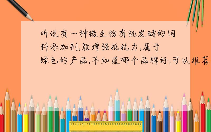 听说有一种微生物有机发酵的饲料添加剂,能增强抵抗力,属于绿色的产品,不知道哪个品牌好,可以推荐下吗