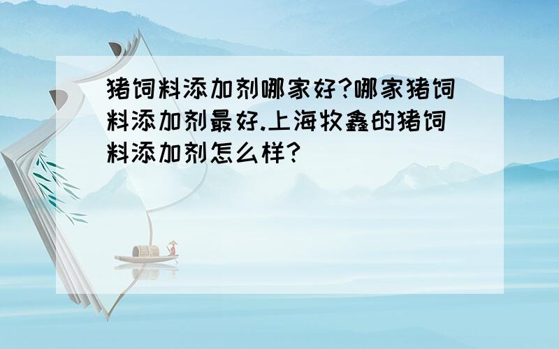 猪饲料添加剂哪家好?哪家猪饲料添加剂最好.上海牧鑫的猪饲料添加剂怎么样?