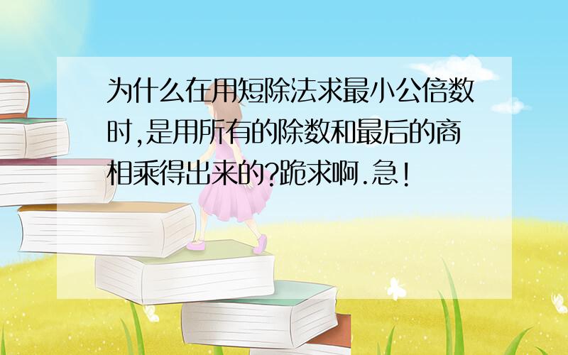 为什么在用短除法求最小公倍数时,是用所有的除数和最后的商相乘得出来的?跪求啊.急!