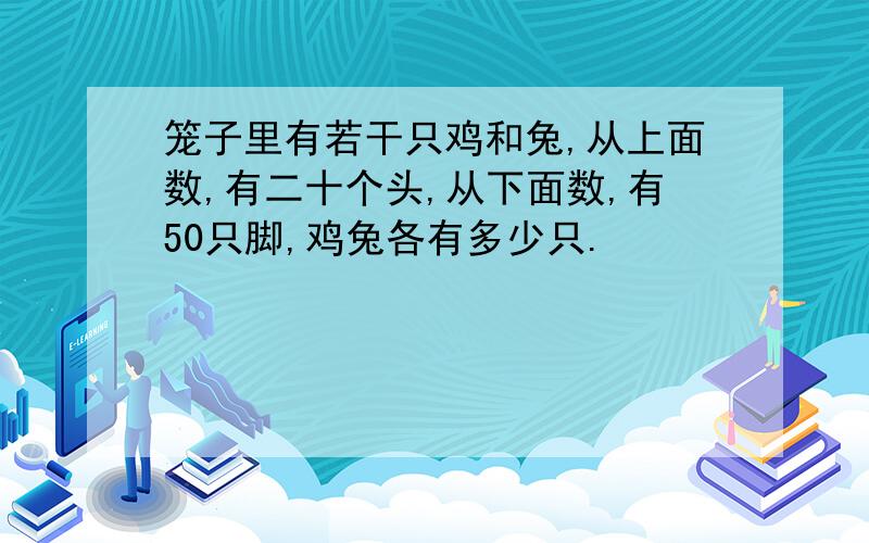 笼子里有若干只鸡和兔,从上面数,有二十个头,从下面数,有50只脚,鸡兔各有多少只.