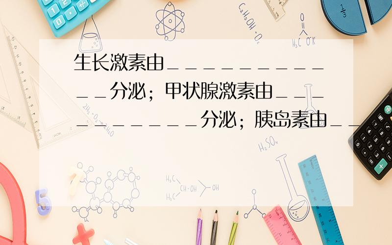 生长激素由___________分泌；甲状腺激素由__________分泌；胰岛素由__________分泌胰岛素分泌不足患____________（病）；分泌过多患__________