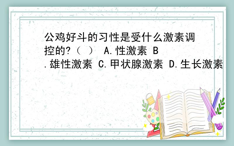 公鸡好斗的习性是受什么激素调控的?（ ） A.性激素 B.雄性激素 C.甲状腺激素 D.生长激素