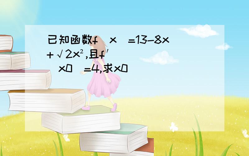 已知函数f（x）=13-8x+√2x²,且f′(x0)=4,求x0