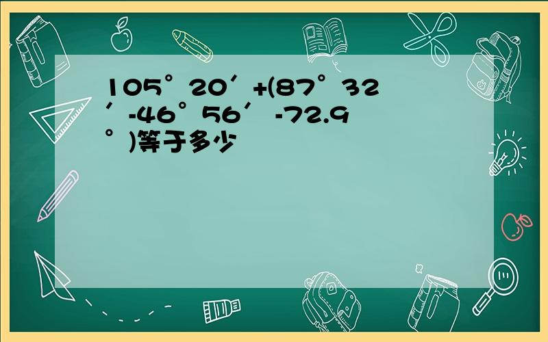 105°20′+(87°32′-46°56′ -72.9°)等于多少