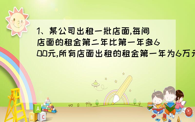 1、某公司出租一批店面,每间店面的租金第二年比第一年多600元,所有店面出租的租金第一年为6万元,第二年为9万元,问第一年每间店面的租金是多少元?2、甲、乙两人分别加工1500个零件,由于