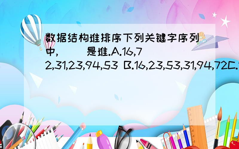 数据结构堆排序下列关键字序列中,（ ）是堆.A.16,72,31,23,94,53 B.16,23,53,31,94,72C.16,53,23,94,31,72 D.94,23,31,72,16,53