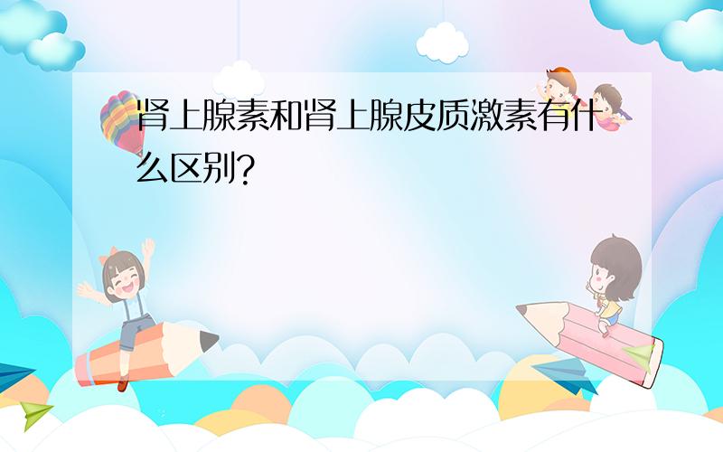 肾上腺素和肾上腺皮质激素有什么区别?