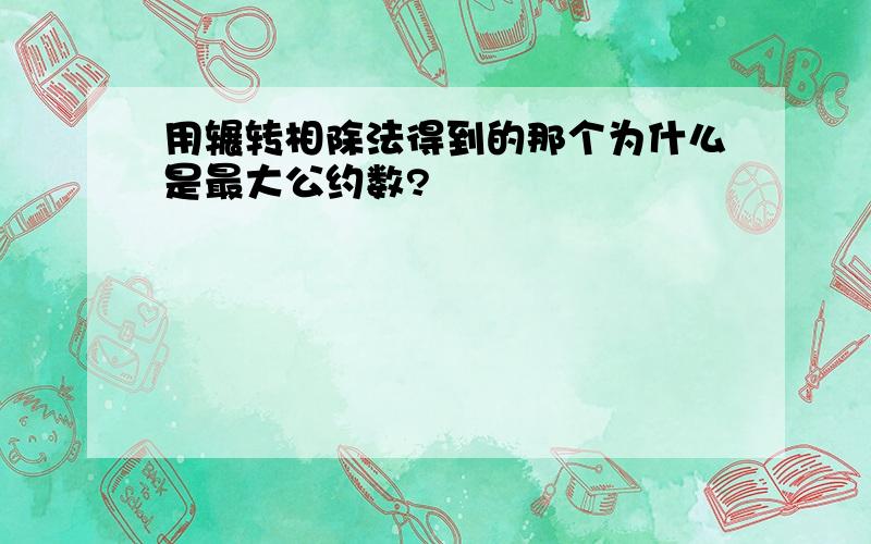 用辗转相除法得到的那个为什么是最大公约数?