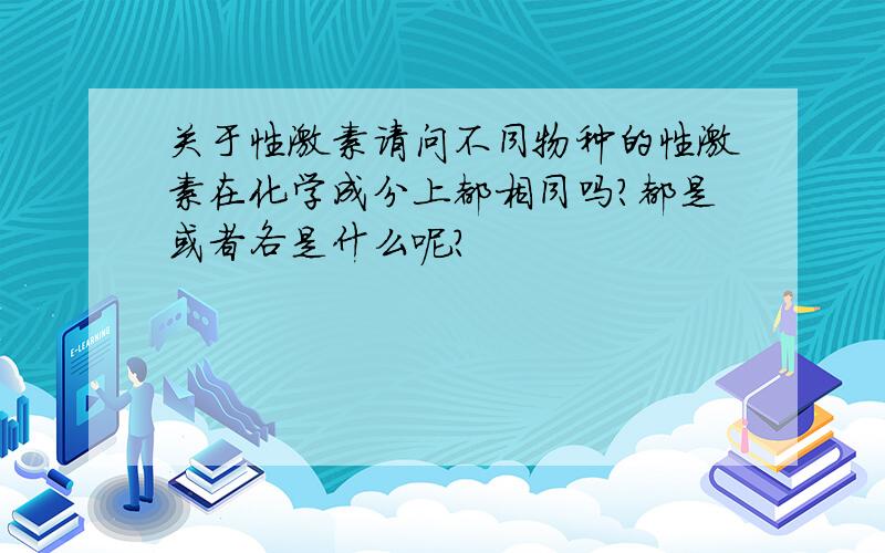 关于性激素请问不同物种的性激素在化学成分上都相同吗?都是或者各是什么呢?