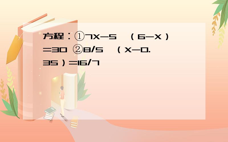 方程：①7X-5×（6-X）=30 ②8/5÷（X-0.35）=16/7