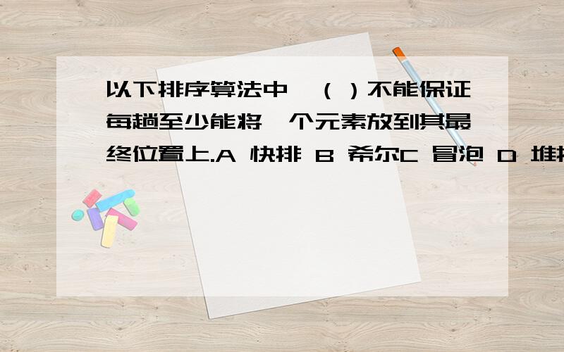 以下排序算法中,（）不能保证每趟至少能将一个元素放到其最终位置上.A 快排 B 希尔C 冒泡 D 堆排序