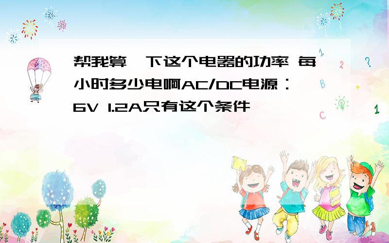 帮我算一下这个电器的功率 每小时多少电啊AC/DC电源：6V 1.2A只有这个条件