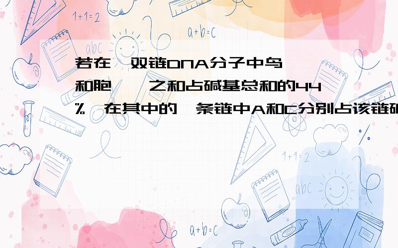 若在一双链DNA分子中鸟嘌呤和胞嘧啶之和占碱基总和的44%,在其中的一条链中A和C分别占该链碱基数的22%和30%,那么在另一条链中腺嘌呤和胞嘧啶分别占该链碱基数的比值为 A．34%、14% B.22%、30%