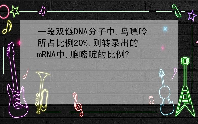 一段双链DNA分子中,鸟嘌呤所占比例20%,则转录出的 mRNA中,胞嘧啶的比例?