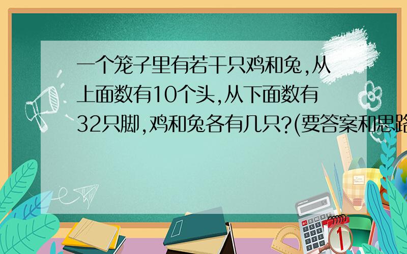 一个笼子里有若干只鸡和兔,从上面数有10个头,从下面数有32只脚,鸡和兔各有几只?(要答案和思路）