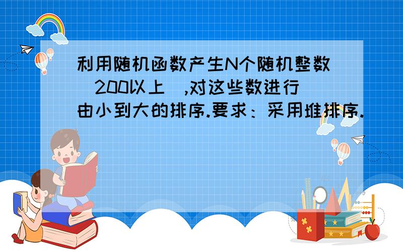 利用随机函数产生N个随机整数(200以上),对这些数进行由小到大的排序.要求：采用堆排序.