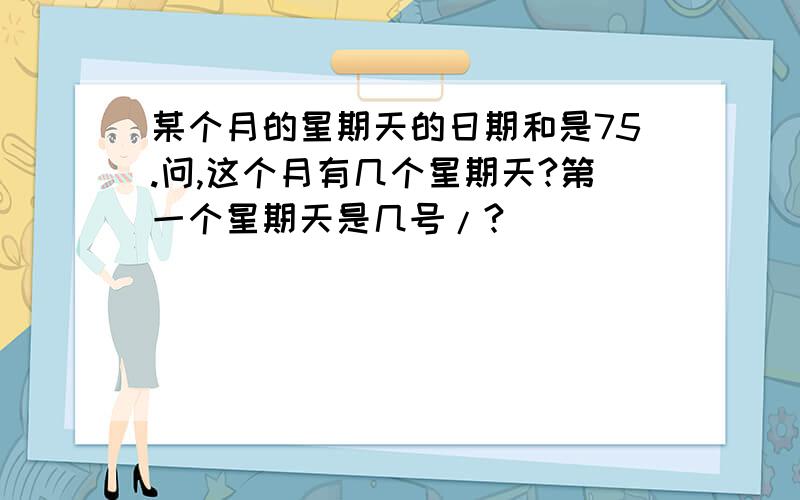某个月的星期天的日期和是75.问,这个月有几个星期天?第一个星期天是几号/?