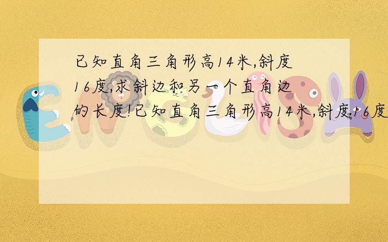 已知直角三角形高14米,斜度16度,求斜边和另一个直角边的长度!已知直角三角形高14米,斜度16度,求斜边长度和另一个直角边的长度!最好有公式和计算过程!