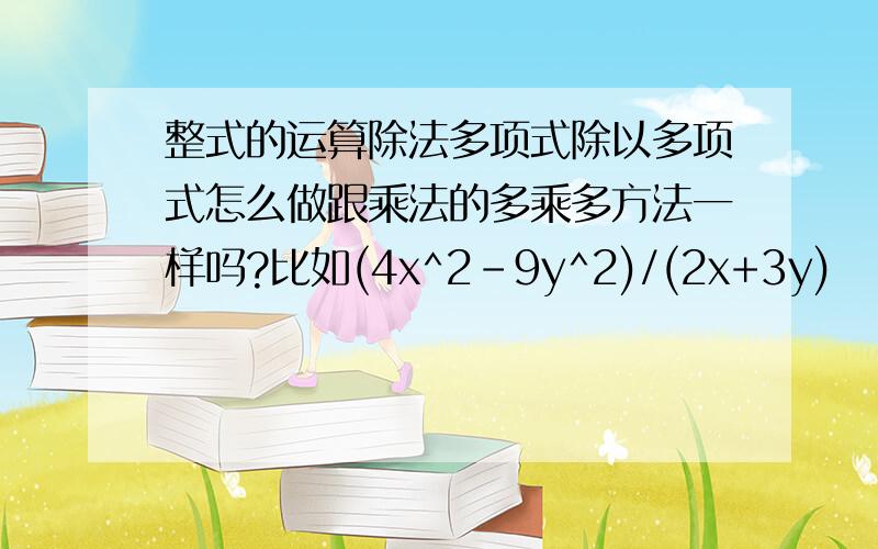 整式的运算除法多项式除以多项式怎么做跟乘法的多乘多方法一样吗?比如(4x^2-9y^2)/(2x+3y)