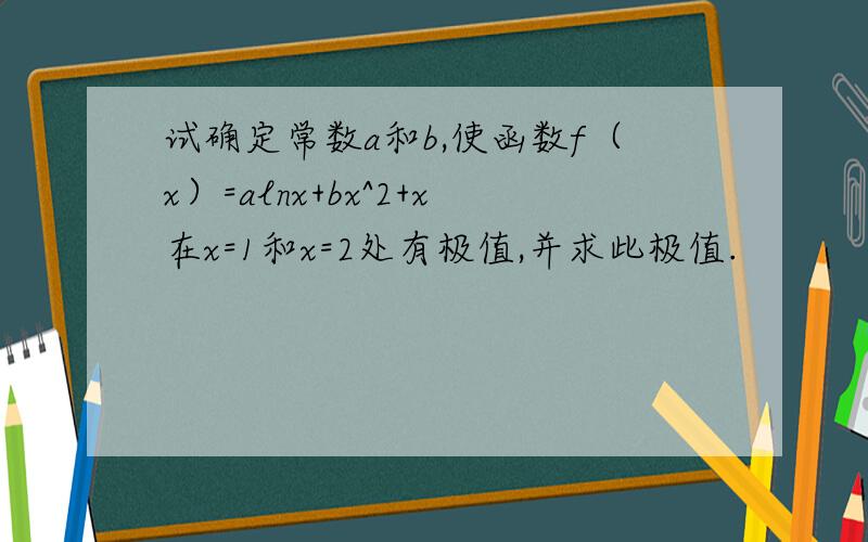 试确定常数a和b,使函数f（x）=alnx+bx^2+x在x=1和x=2处有极值,并求此极值.