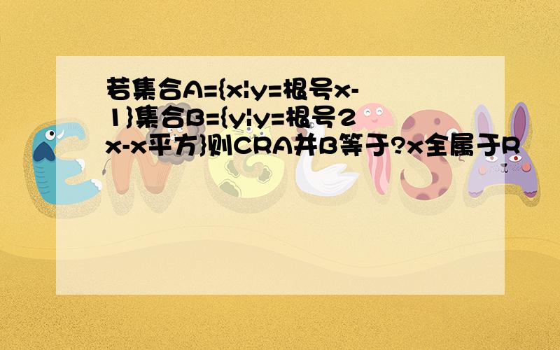 若集合A={x|y=根号x-1}集合B={y|y=根号2x-x平方}则CRA并B等于?x全属于R