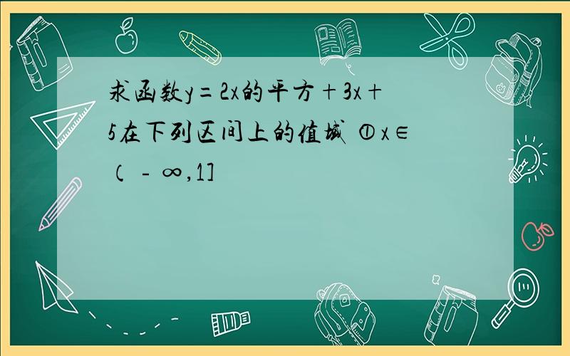 求函数y=2x的平方+3x+5在下列区间上的值域 ①x∈（﹣∞,1]