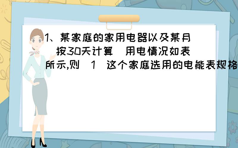 1、某家庭的家用电器以及某月（按30天计算）用电情况如表所示,则（1）这个家庭选用的电能表规格应是多少?    （2）当月该家庭消耗多少电能?    （3）若按当月用电量260度以内电价每度0.70